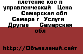 плетение кос п.управленческий › Цена ­ 200 - Самарская обл., Самара г. Услуги » Другие   . Самарская обл.